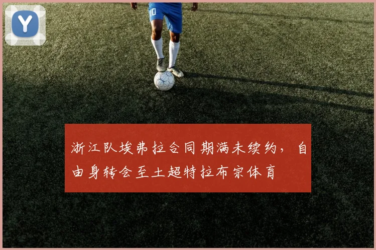 浙江队埃弗拉合同期满未续约,自由身转会至土超特拉布宗体育