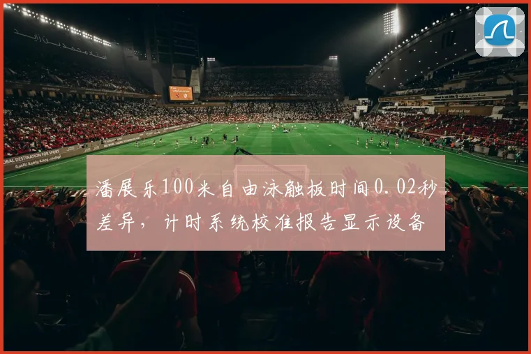 潘展乐100米自由泳触板时间0.02秒差异,计时系统校准报告显示设备异常引选手集体上诉