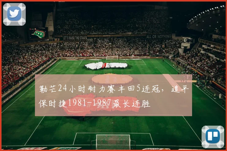 勒芒24小时耐力赛丰田5连冠,追平保时捷1981-1987最长连胜