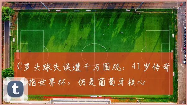 C罗头球失误遭千万围观,41岁传奇剑指世界杯,仍是葡萄牙核心
