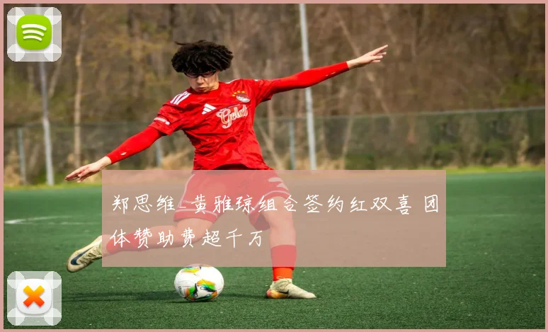 郑思维_黄雅琼组合签约红双喜 团体赞助费超千万