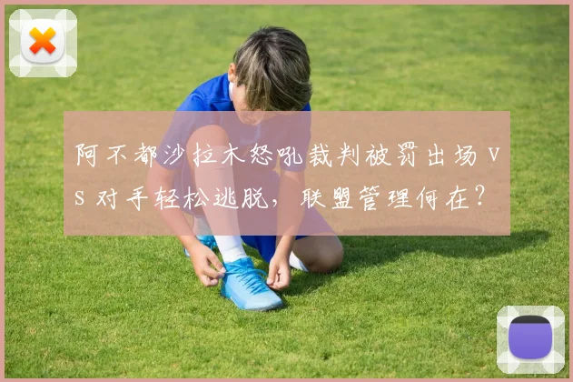 阿不都沙拉木怒吼裁判被罚出场 vs 对手轻松逃脱,联盟管理何在?